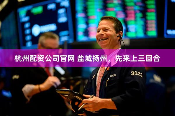 杭州配资公司官网 盐城扬州，先来上三回合