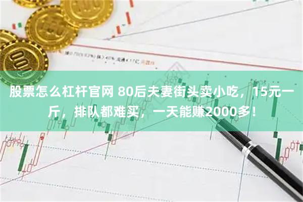 股票怎么杠杆官网 80后夫妻街头卖小吃，15元一斤，排队都难买，一天能赚2000多！