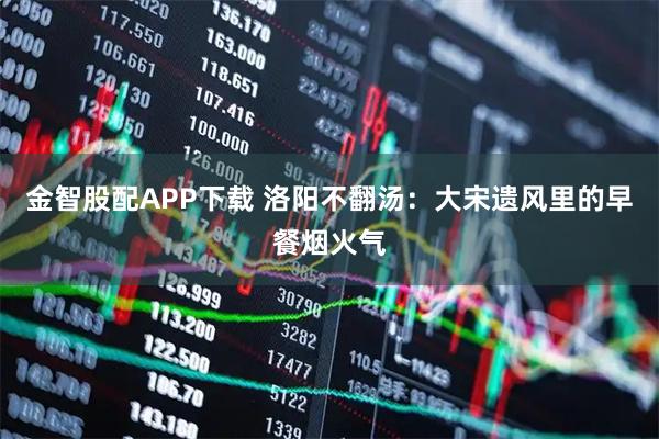 金智股配APP下载 洛阳不翻汤：大宋遗风里的早餐烟火气