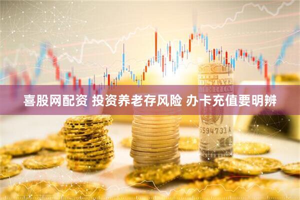 喜股网配资 投资养老存风险 办卡充值要明辨