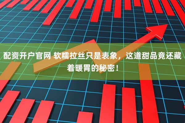 配资开户官网 软糯拉丝只是表象，这道甜品竟还藏着暖胃的秘密！