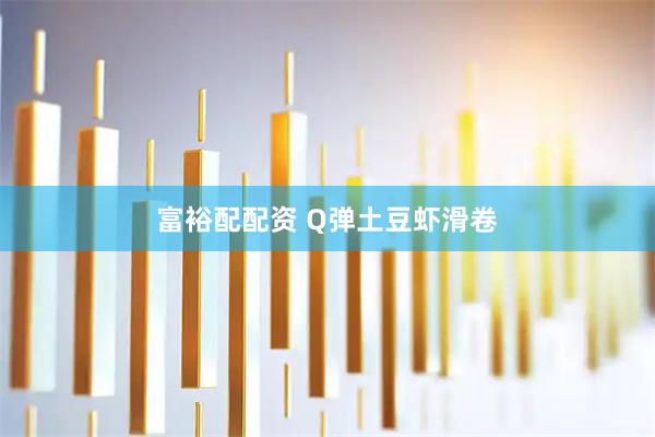 富裕配配资 Q弹土豆虾滑卷