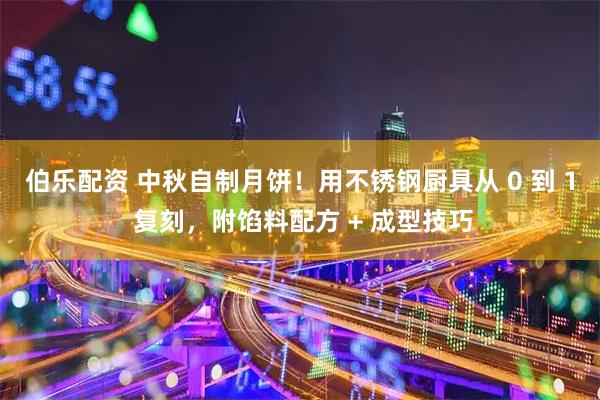 伯乐配资 中秋自制月饼！用不锈钢厨具从 0 到 1 复刻，附馅料配方 + 成型技巧
