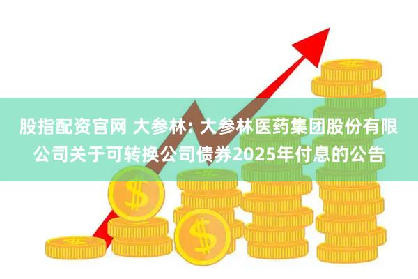 股指配资官网 大参林: 大参林医药集团股份有限公司关于可转换公司债券2025年付息的公告