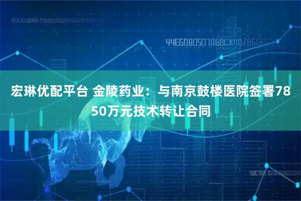 宏琳优配平台 金陵药业：与南京鼓楼医院签署7850万元技术转让合同