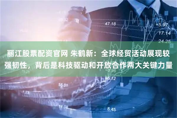 丽江股票配资官网 朱鹤新：全球经贸活动展现较强韧性，背后是科技驱动和开放合作两大关键力量
