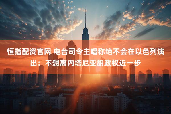 恒指配资官网 电台司令主唱称绝不会在以色列演出：不想离内塔尼亚胡政权近一步