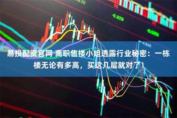 易投配资官网 离职售楼小姐透露行业秘密：一栋楼无论有多高，买这几层就对了！