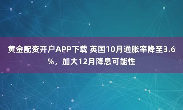 黄金配资开户APP下载 英国10月通胀率降至3.6%，加大12月降息可能性