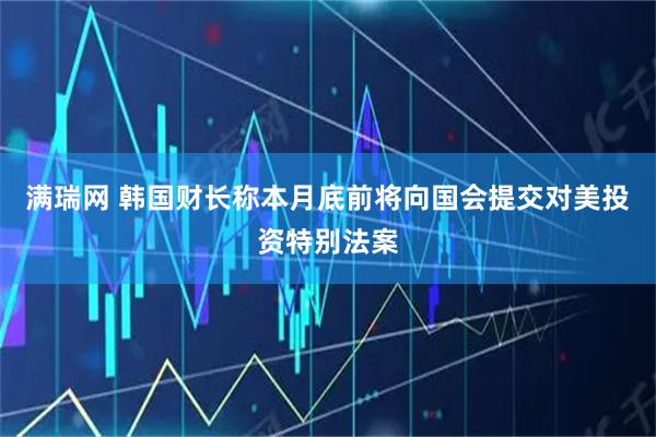 满瑞网 韩国财长称本月底前将向国会提交对美投资特别法案
