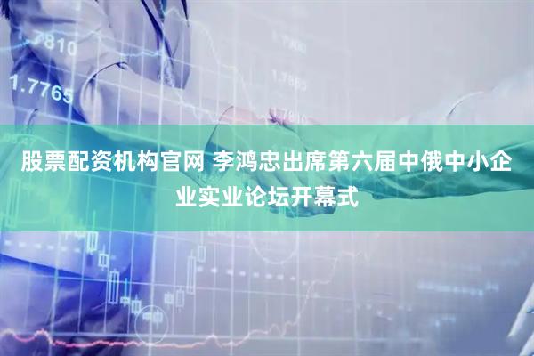 股票配资机构官网 李鸿忠出席第六届中俄中小企业实业论坛开幕式