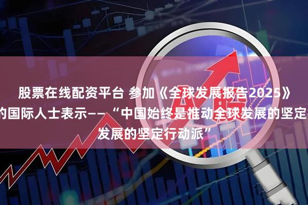 股票在线配资平台 参加《全球发展报告2025》发布会的国际人士表示—— “中国始终是推动全球发展的坚定行动派”