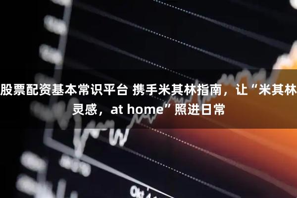 股票配资基本常识平台 携手米其林指南，让“米其林灵感，at home”照进日常