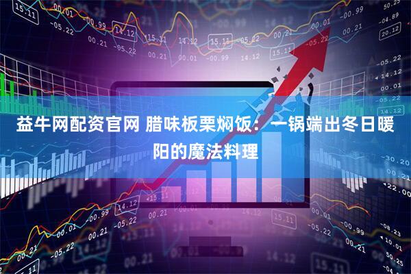 益牛网配资官网 腊味板栗焖饭：一锅端出冬日暖阳的魔法料理