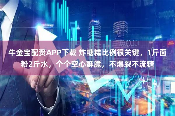 牛金宝配资APP下载 炸糖糕比例很关键，1斤面粉2斤水，个个空心酥脆，不爆裂不流糖