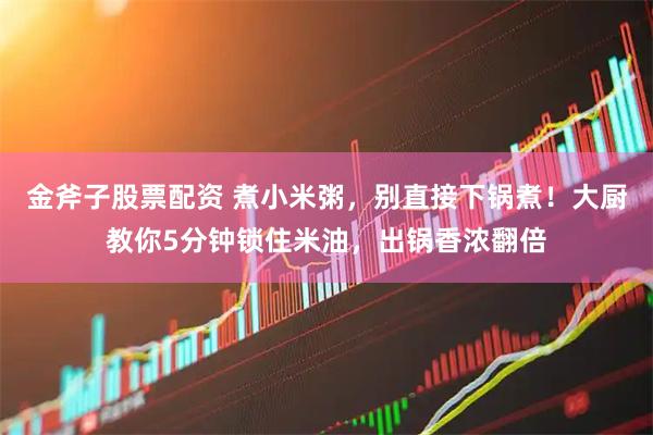 金斧子股票配资 煮小米粥，别直接下锅煮！大厨教你5分钟锁住米油，出锅香浓翻倍