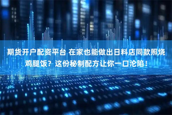 期货开户配资平台 在家也能做出日料店同款照烧鸡腿饭？这份秘制配方让你一口沦陷！