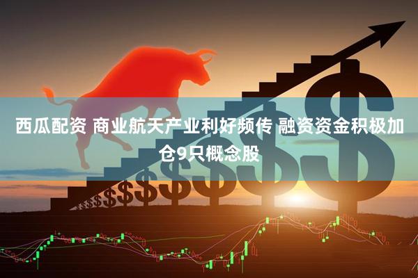 西瓜配资 商业航天产业利好频传 融资资金积极加仓9只概念股