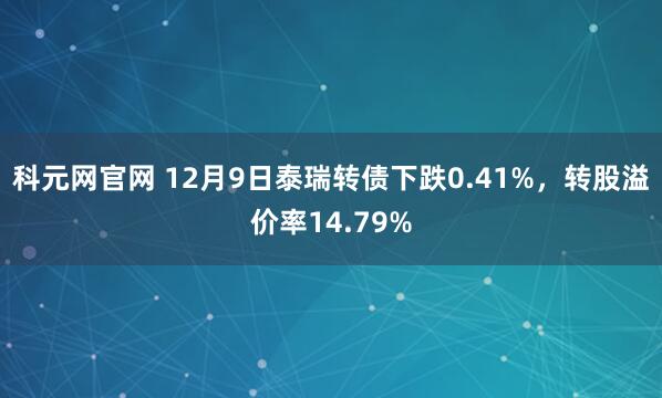 科元网官网 12月9日泰瑞转债下跌0.41%，转股溢价率14.79%
