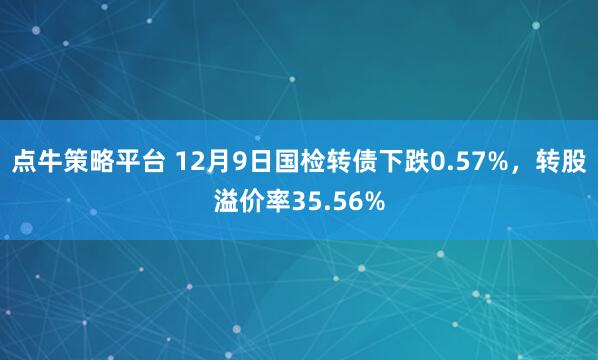 点牛策略平台 12月9日国检转债下跌0.57%，转股溢价率35.56%