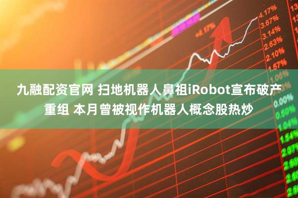 九融配资官网 扫地机器人鼻祖iRobot宣布破产重组 本月曾被视作机器人概念股热炒
