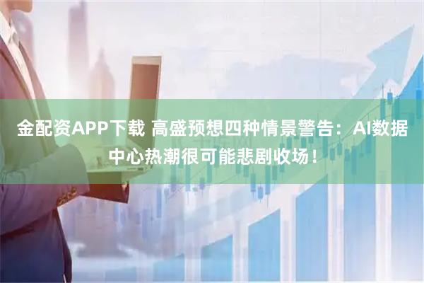 金配资APP下载 高盛预想四种情景警告：AI数据中心热潮很可能悲剧收场！