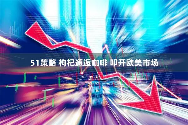 51策略 枸杞邂逅咖啡 叩开欧美市场
