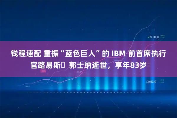 钱程速配 重振“蓝色巨人”的 IBM 前首席执行官路易斯・郭士纳逝世，享年83岁