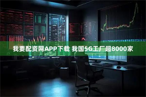 我要配资网APP下载 我国5G工厂超8000家
