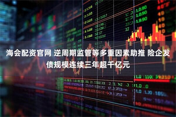 海会配资官网 逆周期监管等多重因素助推 险企发债规模连续三年超千亿元