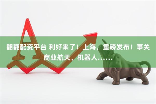 翻翻配资平台 利好来了！上海，重磅发布！事关商业航天、机器人……
