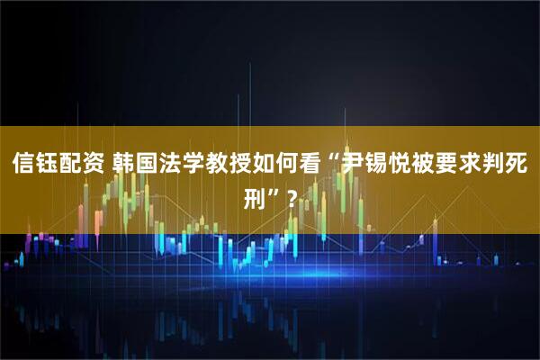 信钰配资 韩国法学教授如何看“尹锡悦被要求判死刑”？