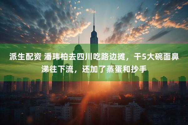 派生配资 潘玮柏去四川吃路边摊，干5大碗面鼻涕往下流，还加了蒸蛋和抄手