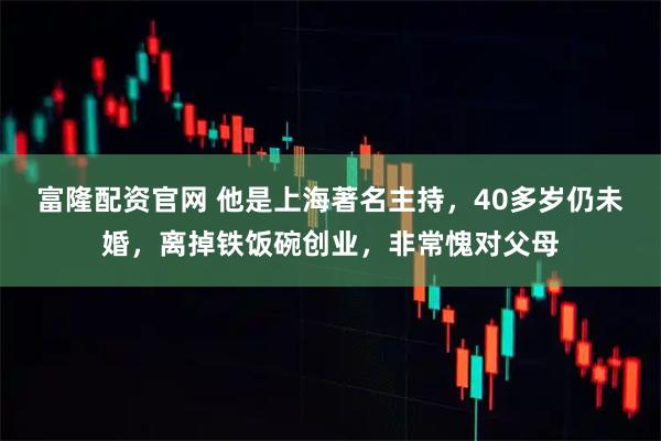 富隆配资官网 他是上海著名主持，40多岁仍未婚，离掉铁饭碗创业，非常愧对父母
