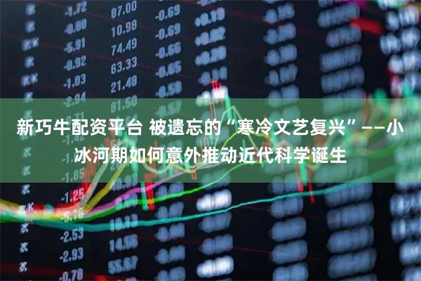 新巧牛配资平台 被遗忘的“寒冷文艺复兴”——小冰河期如何意外推动近代科学诞生