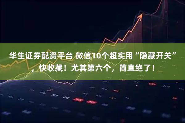 华生证券配资平台 微信10个超实用“隐藏开关”，快收藏！尤其第六个，简直绝了！