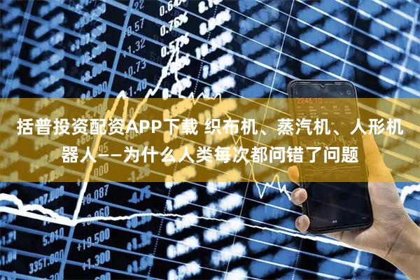 括普投资配资APP下载 织布机、蒸汽机、人形机器人——为什么人类每次都问错了问题
