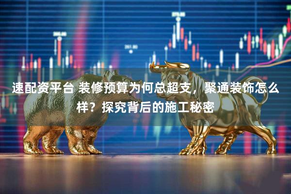 速配资平台 装修预算为何总超支，聚通装饰怎么样？探究背后的施工秘密